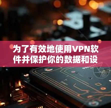 为了有效地使用VPN软件并保护你的数据和设备安全，以下是一个分步骤的指南