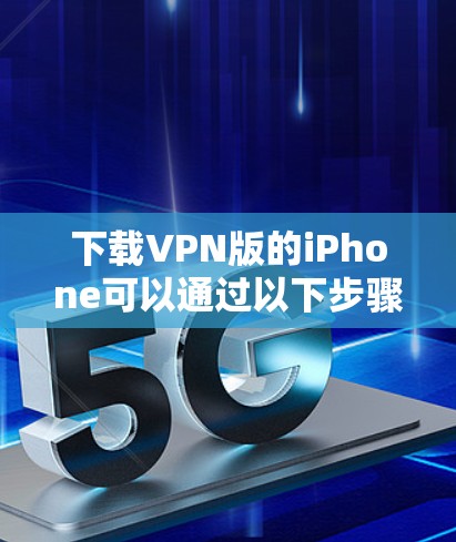 下载VPN版的iPhone可以通过以下步骤进行操作