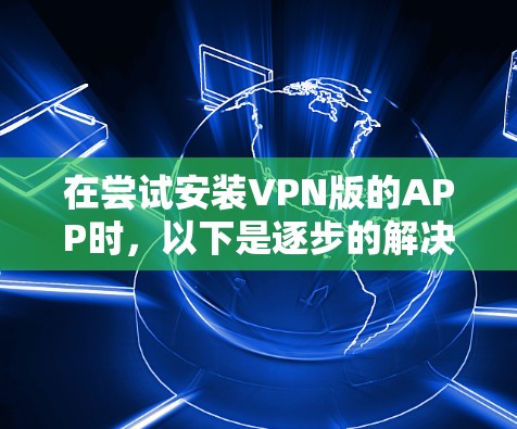 在尝试安装VPN版的APP时，以下是逐步的解决方案
