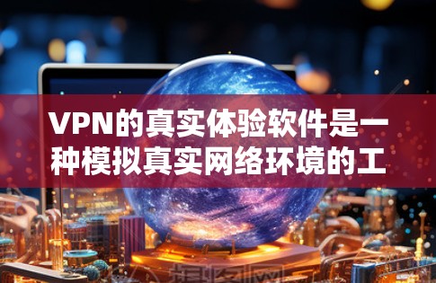 VPN的真实体验软件是一种模拟真实网络环境的工具，帮助用户体验加密后的网络体验。以下是对这些软件的详细总结