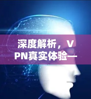 深度解析，VPN真实体验—你的数据安全真的可靠吗？