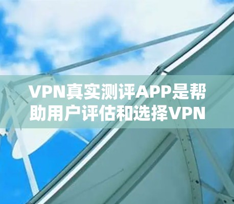 VPN真实测评APP是帮助用户评估和选择VPN服务的一种方式。以下是几种真实测评APP的推荐，结合了真实体验和可信度
