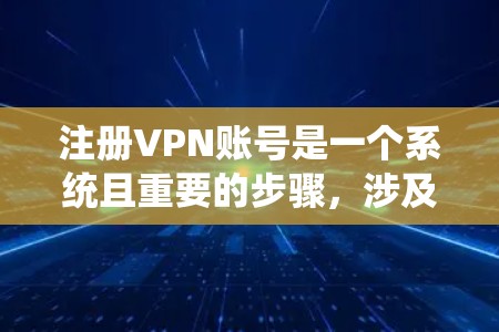 注册VPN账号是一个系统且重要的步骤，涉及多个环节和注意事项。以下是一个清晰的步骤指南，帮助您顺利完成VPN账号注册