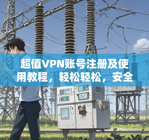 超值VPN账号注册及使用教程，轻松轻松，安全无忧！