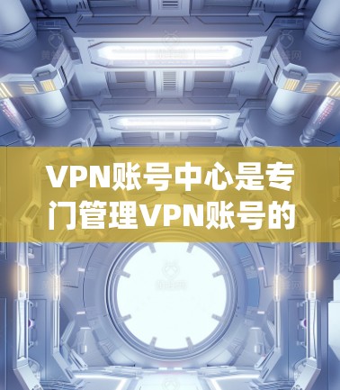 VPN账号中心是专门管理VPN账号的平台或系统，通常包括账号注册、密码设置、IP地址管理、权限管理等功能。以下是一些常见的VPN账号管理方法和注意事项