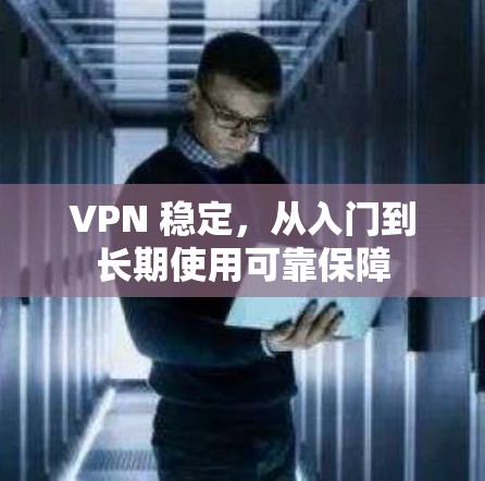 VPN 稳定,从入门到长期使用可靠保障