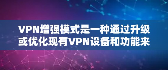 VPN增强模式是一种通过升级或优化现有VPN设备和功能来增强其性能、安全性或用户体验的高级配置方式。以下是对VPN增强模式的详细说明