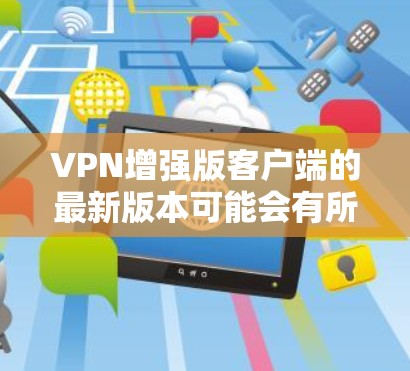 VPN增强版客户端的最新版本可能会有所不同，但以下是一些常见的VPN增强版客户端名称和特点