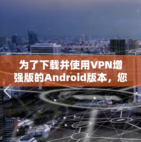 为了下载并使用VPN增强版的Android版本，您可以按照以下步骤操作