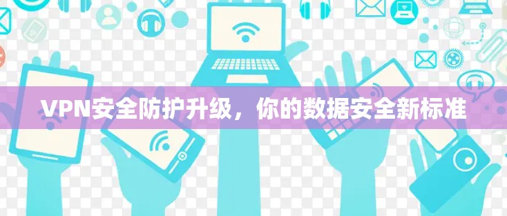 VPN安全防护升级，你的数据安全新标准