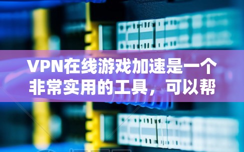 VPN在线游戏加速是一个非常实用的工具，可以帮助你在没有网络的情况下享受游戏，或者在需要网络时更快速、更安全地访问游戏内容。以下是一些关于VPN加速游戏的实用信息