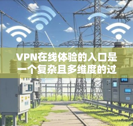 VPN在线体验的入口是一个复杂且多维度的过程，涉及选择合适的VPN类型、注册和登录、支付和续费，以及安全连接。以下是一个清晰的指南，帮助您顺利进入VPN体验