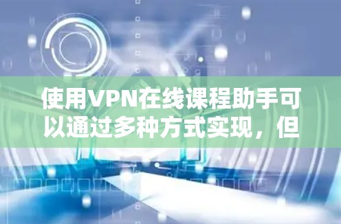 使用VPN在线课程助手可以通过多种方式实现，但需谨慎考虑其使用因素。以下是详细的步骤和建议