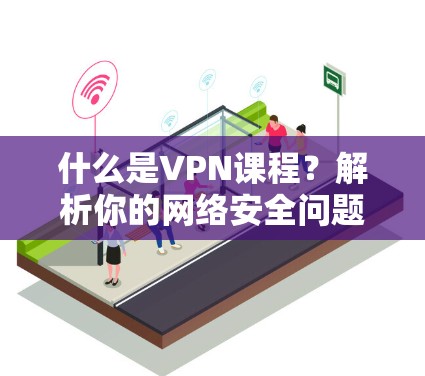 什么是VPN课程？解析你的网络安全问题