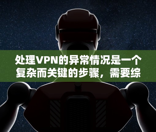 处理VPN的异常情况是一个复杂而关键的步骤，需要综合考虑多个方面的措施。以下是一些有效的处理方法