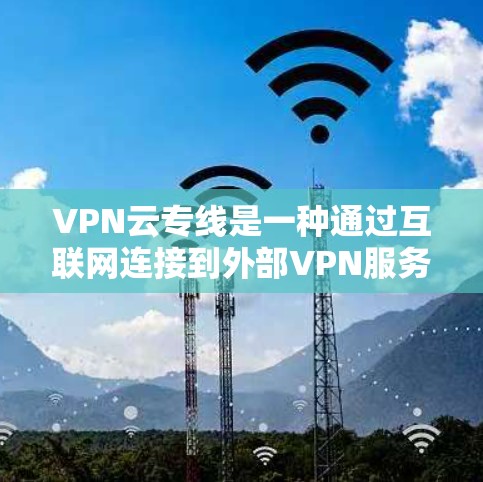 VPN云专线是一种通过互联网连接到外部VPN服务器的技术,用于提供高安全性和可靠的VPN服务。以下是 VPN 云专线的详细工作原理