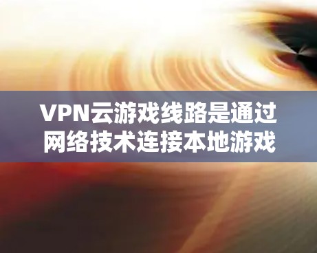 VPN云游戏线路是通过网络技术连接本地游戏服务器,允许玩家在任何设备上体验游戏。以下是关于VPN云游戏线路的详细解答