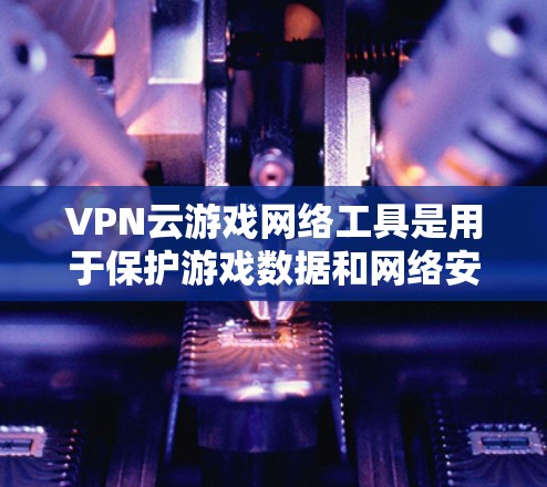 VPN云游戏网络工具是用于保护游戏数据和网络安全的高级技术，结合端到端加密和云管理功能，提供了一个高效、可靠的网络环境。以下是对这些工具的详细分析