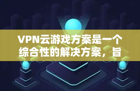 VPN云游戏方案是一个综合性的解决方案,旨在为用户提供安全、便捷的游戏体验。以下是一个详细且结构化的VPN云游戏方案