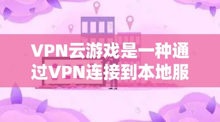VPN云游戏是一种通过VPN连接到本地服务器进行游戏的手段，提供了一个安全、便捷的娱乐体验。以下是关于VPN云游戏的详细总结