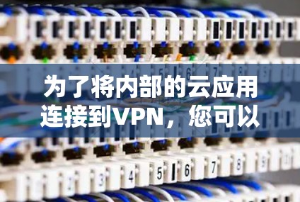 为了将内部的云应用连接到VPN，您可以按照以下步骤进行操作