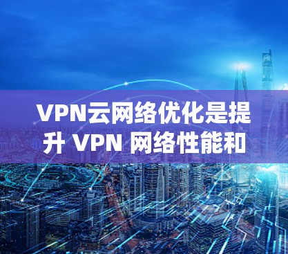 VPN云网络优化是提升 VPN 网络性能和可靠性的重要方面,涉及多个方面,包括技术、策略和管理。以下是一个详细且系统化的优化方案