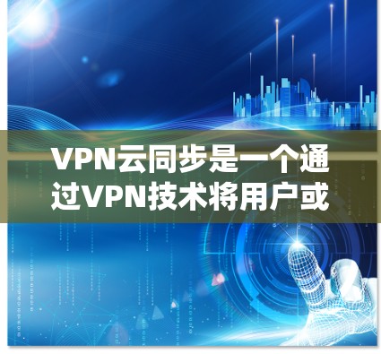 VPN云同步是一个通过VPN技术将用户或数据从一个地区的云服务平台同步到另一个地区的云服务平台的过程。以下是该概念的详细分析和解释
