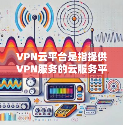 VPN云平台是指提供VPN服务的云服务平台，这些平台通常通过互联网为用户提供VPN服务，包括加密传输、数据保护、网络安全等。以下是几个主要的VPN云平台及其特点