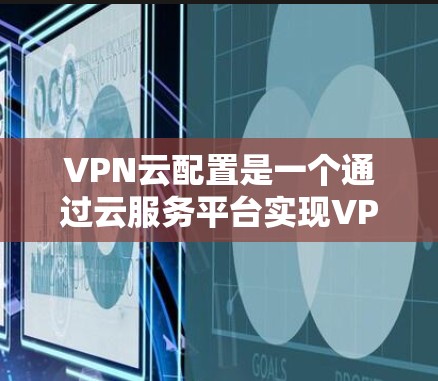 VPN云配置是一个通过云服务平台实现VPN功能的技术，以下是详细的步骤说明
