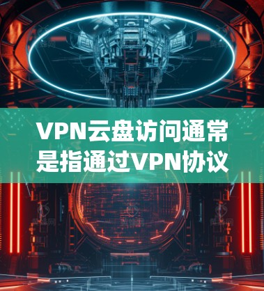 VPN云盘访问通常是指通过VPN协议连接到云存储设备（如Dropbox、Google Drive、OneDrive等）来访问云端文件或文件夹的过程。以下是一些关于VPN云盘访问的常见问题和建议