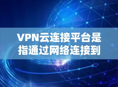 VPN云连接平台是指通过网络连接到VPN服务器的平台，提供用户在线访问其他服务器或服务器，并保护隐私和数据安全。以下是关于这些平台的详细信息