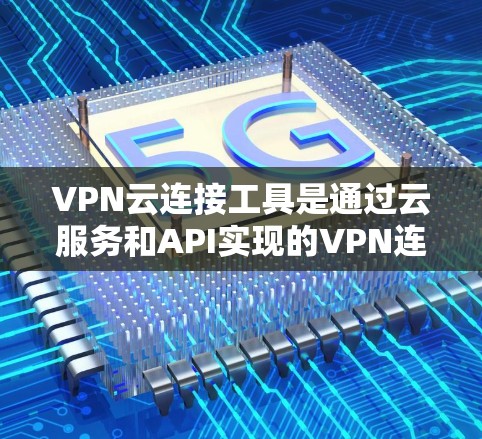 VPN云连接工具是通过云服务和API实现的VPN连接方式,提供了灵活和安全的解决方案。以下是对这些工具的详细总结