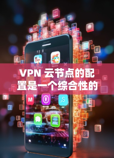 VPN 云节点的配置是一个综合性的过程,涉及多个方面,包括需求分析、技术基础、配置管理以及安全与扩展性。以下是一个详细的步骤指南,帮助您在配置VPN 云节点时取得成功