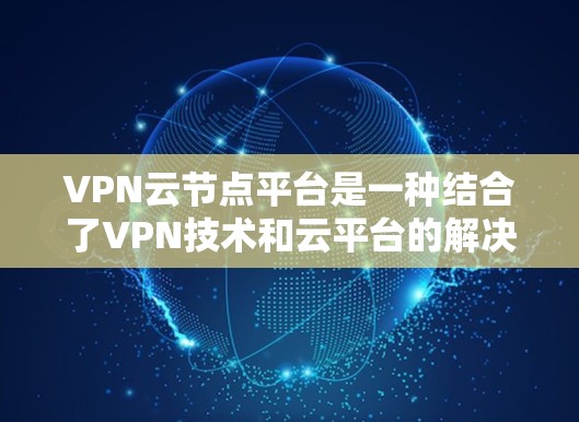 VPN云节点平台是一种结合了VPN技术和云平台的解决方案，旨在通过加密技术连接本地数据和外部服务器，以便在云节点平台上高效处理大量数据。以下是该平台的详细介绍