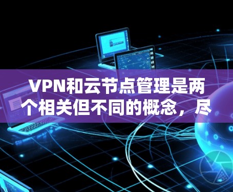 VPN和云节点管理是两个相关但不同的概念，尽管它们在某些方面有重叠。以下是它们的详细分析