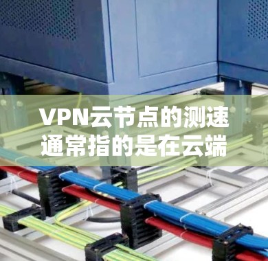 VPN云节点的测速通常指的是在云端运行的VPN服务或云节点的连接速度测试。以下是一些常见的问题和解决方案