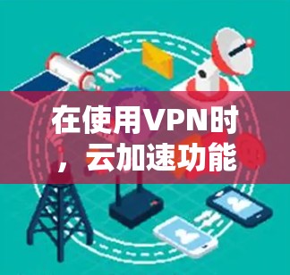 在使用VPN时，云加速功能可以帮助你更高效地管理数据流量，提升VPN的稳定性。以下是一些关于VPN云加速连接的常见问题和解答