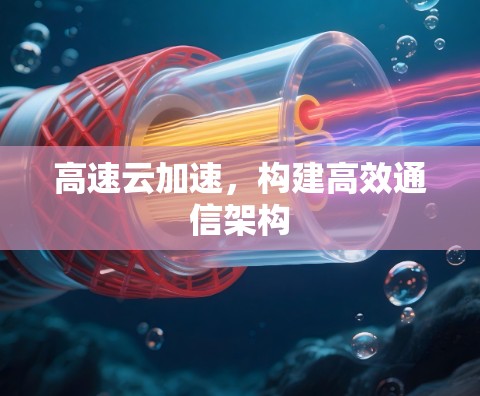 高速云加速,构建高效通信架构
