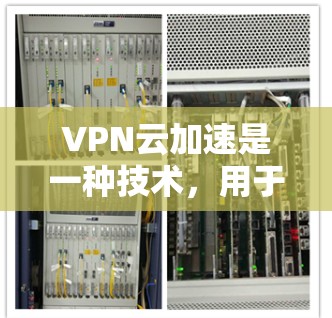 VPN云加速是一种技术，用于加速VPN服务的速度。它通过利用云技术，将用户连接到远程服务器，从而提高数据传输的速度。以下是关于VPN云加速的一些关键点