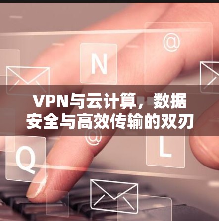 VPN与云计算，数据安全与高效传输的双刃剑
