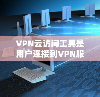 VPN云访问工具是用户连接到VPN服务的工具,通过这些工具可以访问VPN服务器、文件、社交媒体等功能,确保用户在外部访问时数据的安全性。以下是关于VPN云访问工具的详细介绍