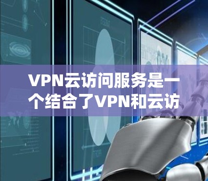 VPN云访问服务是一个结合了VPN和云访问技术的系统，旨在在云环境中提供VPN服务。以下是对该技术的详细分析和总结