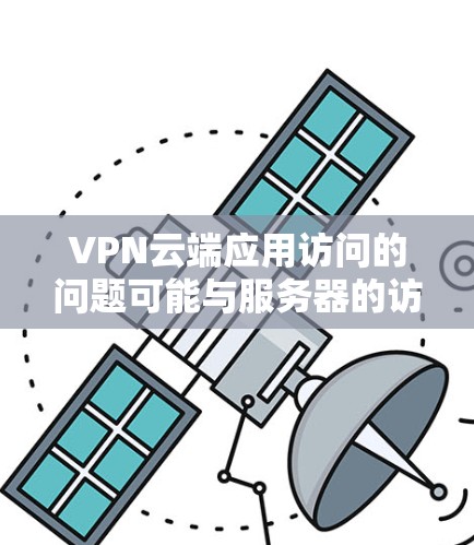 VPN云端应用访问的问题可能与服务器的访问权限、IP地址、数据安全以及使用方式有关。以下是关于VPN云端应用访问的一些常见问题及解决方案