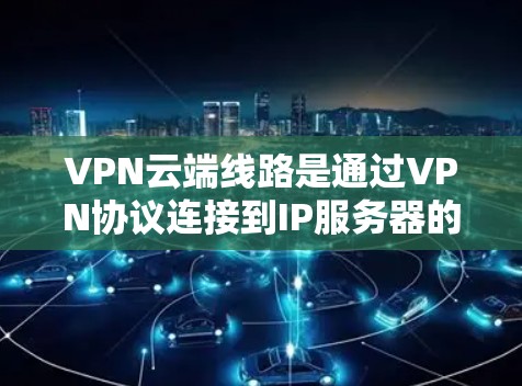VPN云端线路是通过VPN协议连接到IP服务器的网络，提供远程访问IP服务器的服务，减少了用户对设备的依赖性。以下是逐步的步骤和方法