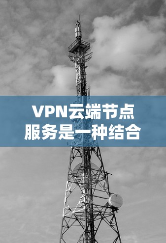 VPN云端节点服务是一种结合了VPN技术和云服务的解决方案,用于远程数据传输和安全控制。以下是对该主题的详细总结
