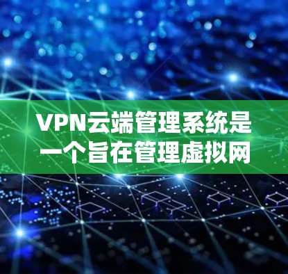 VPN云端管理系统是一个旨在管理虚拟网络（VPN）连接的高级系统，旨在确保数据安全和权限控制。以下是对该系统的详细总结和分析