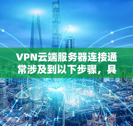 VPN云端服务器连接通常涉及到以下步骤,具体操作可能因VPN平台和服务器设置不同,但以下是一般操作步骤