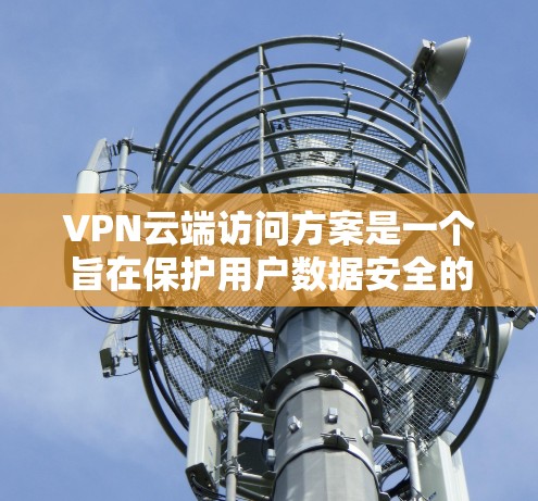 VPN云端访问方案是一个旨在保护用户数据安全的网络服务。以下是该方案的详细描述