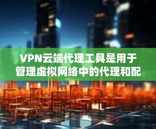 VPN云端代理工具是用于管理虚拟网络中的代理和配置的软件,帮助用户在云端设备上高效管理和维护VPN服务。以下是一个系统的介绍