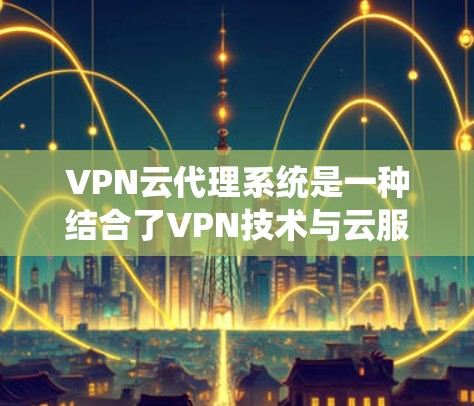 VPN云代理系统是一种结合了VPN技术与云服务的技术，旨在简化用户对真实网络的依赖，提供加密和安全的数据传输服务。以下是对该系统的一个分步解释